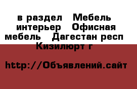  в раздел : Мебель, интерьер » Офисная мебель . Дагестан респ.,Кизилюрт г.